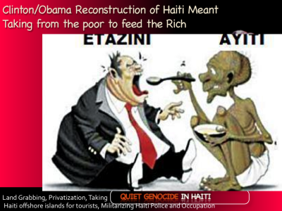 Barack Obama & Bill Clinton did not "build Haiti back better." Where did the money go? Haiti recovery was about US land grabbing, privatization of Haiti assets, militarizing Haiti police, amending Haiti Constitution to better dominate and tightening the occupation further with Martelly puppet government